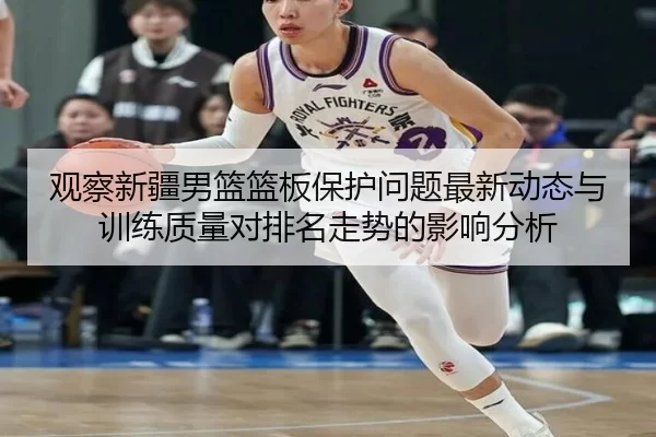观察新疆男篮篮板保护问题最新动态与训练质量对排名走势的影响分析 | Kaiyun