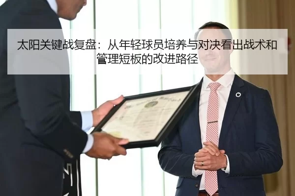 太阳关键战复盘：从年轻球员培养与对决看出战术和管理短板的改进路径 | Kaiyun