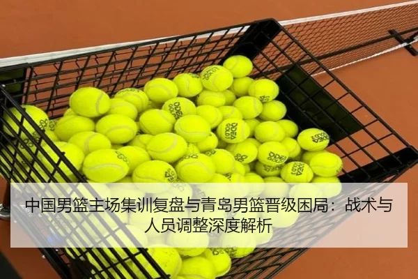 中国男篮主场集训复盘与青岛男篮晋级困局：战术与人员调整深度解析